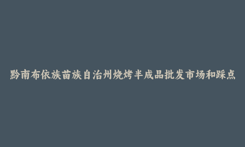 黔南布依族苗族自治州烧烤半成品批发市场和踩点心得