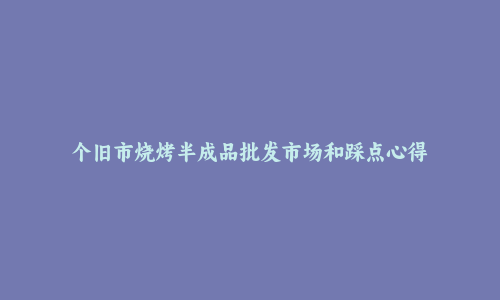 个旧市烧烤半成品批发市场和踩点心得