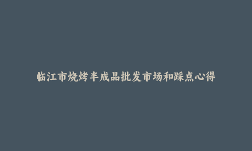临江市烧烤半成品批发市场和踩点心得