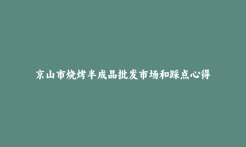 京山市烧烤半成品批发市场和踩点心得