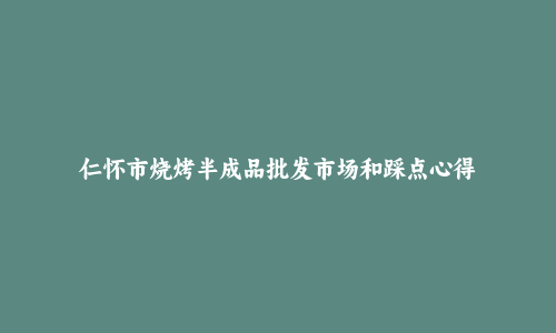 仁怀市烧烤半成品批发市场和踩点心得