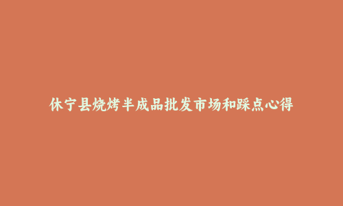 休宁县烧烤半成品批发市场和踩点心得