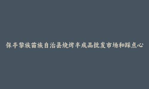 保亭黎族苗族自治县烧烤半成品批发市场和踩点心得