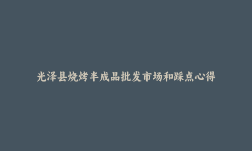 光泽县烧烤半成品批发市场和踩点心得
