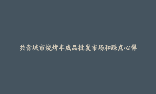 共青城市烧烤半成品批发市场和踩点心得