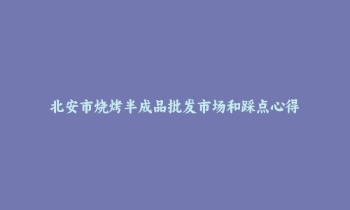 北安市烧烤半成品批发市场和踩点心得