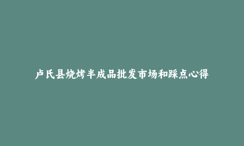 卢氏县烧烤半成品批发市场和踩点心得
