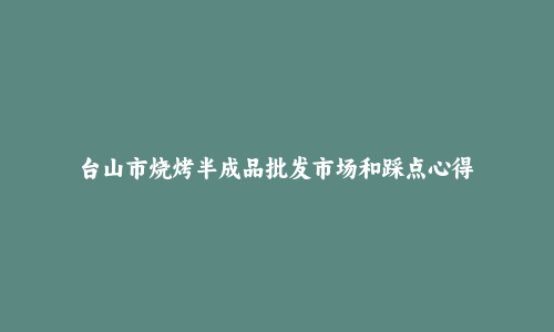 台山市烧烤半成品批发市场和踩点心得