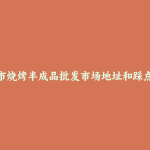 中卫市烧烤半成品批发市场地址和踩点心得