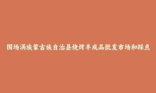 围场满族蒙古族自治县烧烤半成品批发市场和踩点心得