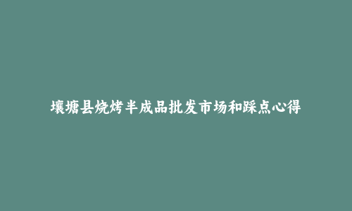 壤塘县烧烤半成品批发市场和踩点心得