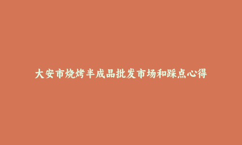 大安市烧烤半成品批发市场和踩点心得