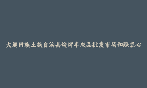 大通回族土族自治县烧烤半成品批发市场和踩点心得