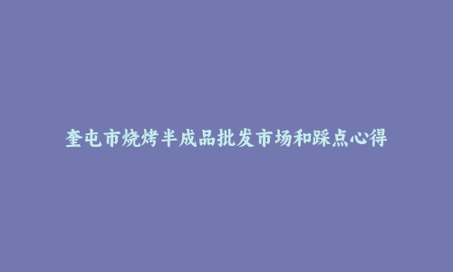 奎屯市烧烤半成品批发市场和踩点心得