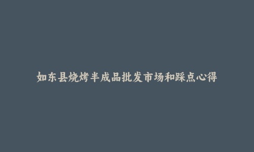 如东县烧烤半成品批发市场和踩点心得
