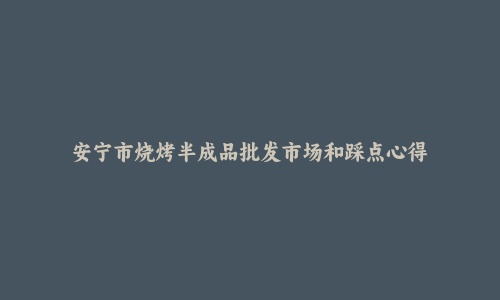 安宁市烧烤半成品批发市场和踩点心得