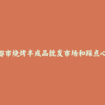 宜都市烧烤半成品批发市场和踩点心得