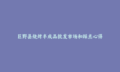 巨野县烧烤半成品批发市场和踩点心得