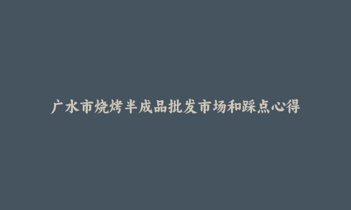广水市烧烤半成品批发市场和踩点心得