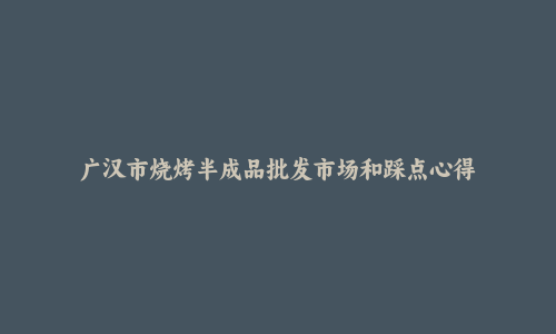 广汉市烧烤半成品批发市场和踩点心得