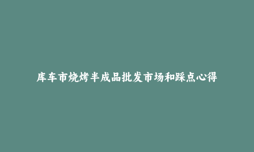 库车市烧烤半成品批发市场和踩点心得